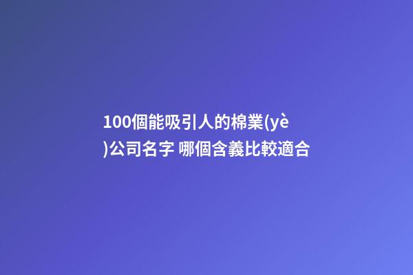 100個能吸引人的棉業(yè)公司名字 哪個含義比較適合